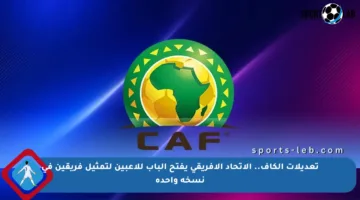 تعديلات الكاف.. الاتحاد الأفريقي يفتح الباب للاعبين لتمثيل فريقين في نسخة واحدة